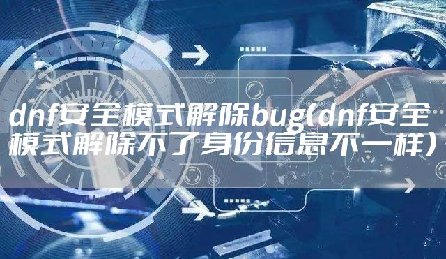 dnf安全模式解除bug（dnf安全模式解除不了身份信息不一样）