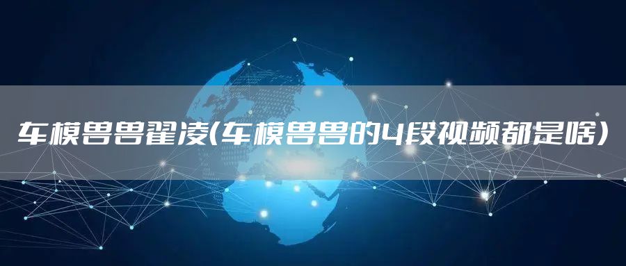 车模兽兽翟凌（车模兽兽的4段视频都是啥）