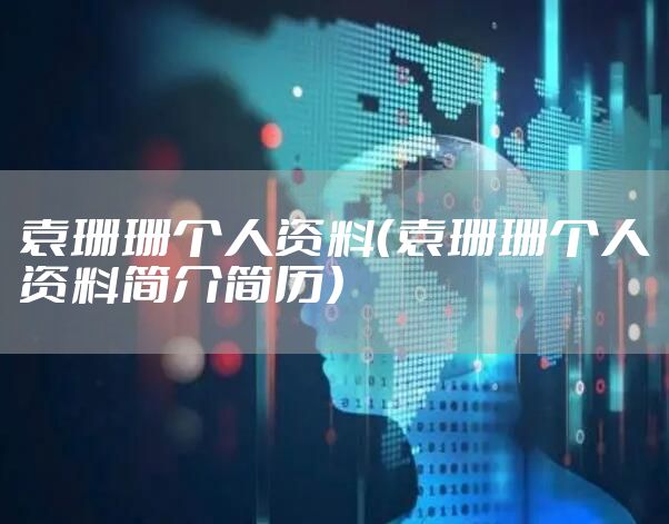 袁珊珊个人资料（袁珊珊个人资料简介简历）