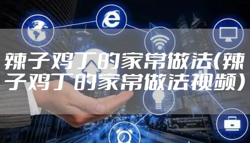 辣子鸡丁的家常做法（辣子鸡丁的家常做法视频）
