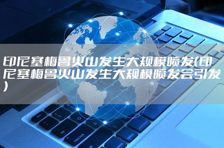 印尼塞梅鲁火山发生大规模喷发（印尼塞梅鲁火山发生大规模喷发会引发）