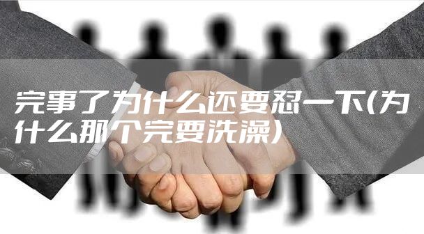 完事了为什么还要怼一下（为什么那个完要洗澡）
