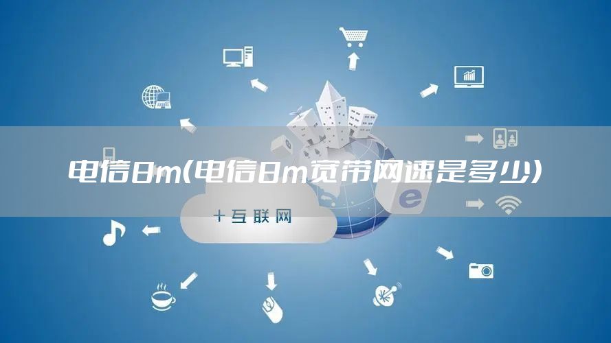 电信8m（电信8m宽带网速是多少）