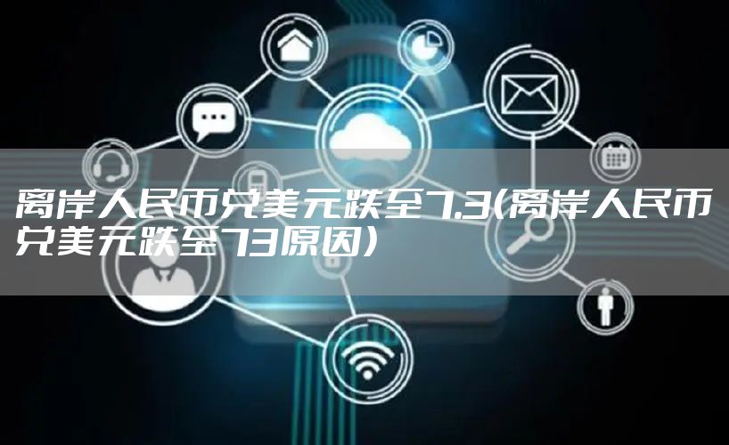 离岸人民币兑美元跌至7.3（离岸人民币兑美元跌至73原因）