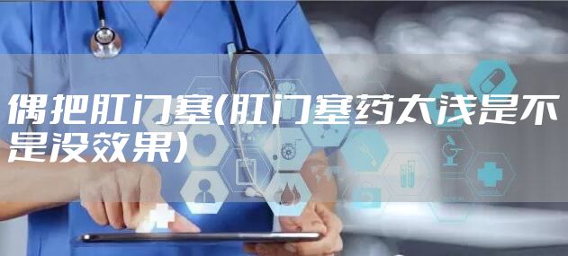 偶把肛门塞（肛门塞药太浅是不是没效果）
