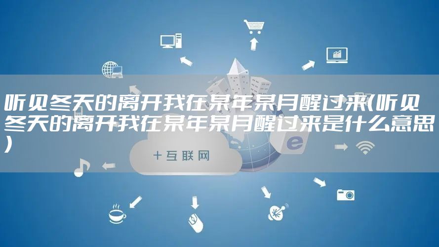 听见冬天的离开我在某年某月醒过来（听见冬天的离开我在某年某月醒过来是什么意思）