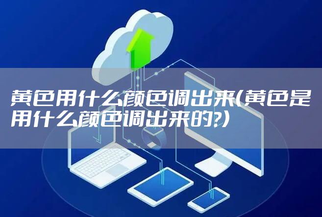 黄色用什么颜色调出来（黄色是用什么颜色调出来的?）