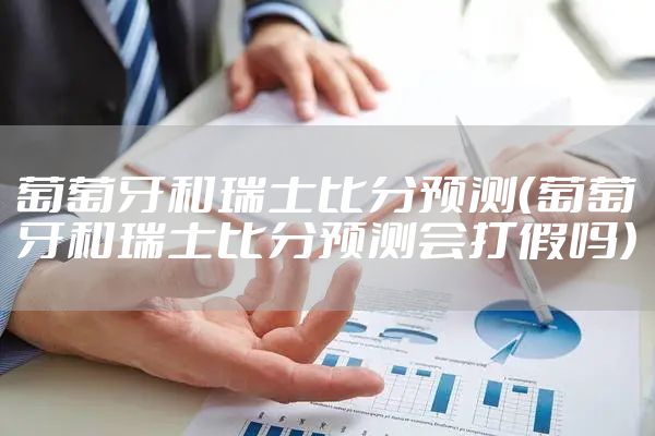 葡萄牙和瑞士比分预测（葡萄牙和瑞士比分预测会打假吗）