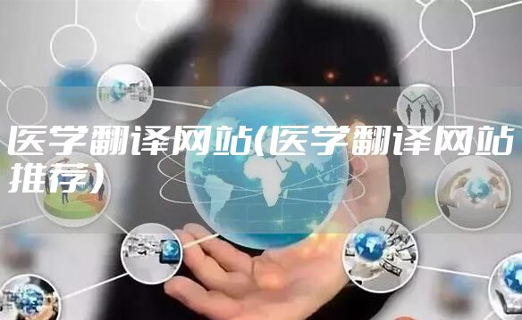 医学翻译网站（医学翻译网站推荐）