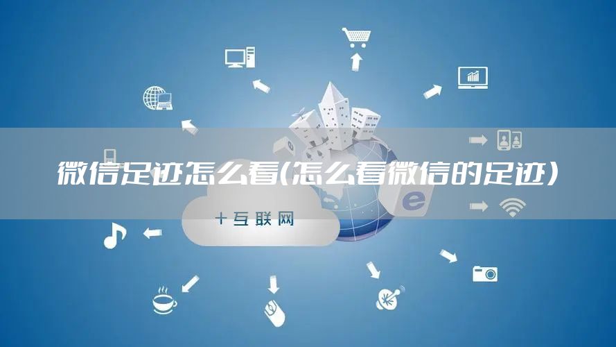 微信足迹怎么看（怎么看微信的足迹）