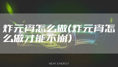 炸元宵怎么做（炸元宵怎么做才能不崩）