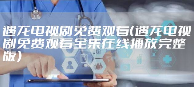 遇龙电视剧免费观看（遇龙电视剧免费观看全集在线播放完整版）
