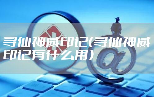 寻仙神威印记（寻仙神威印记有什么用）