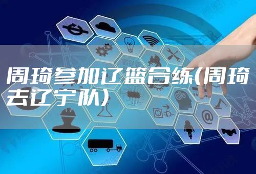 周琦参加辽篮合练（周琦去辽宁队）