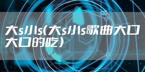 大s小s（大s小s歌曲大口大口的吃）