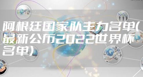阿根廷国家队主力名单（最新公布2022世界杯名单）