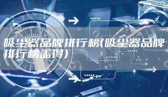 吸尘器品牌排行榜（吸尘器品牌排行榜盖得）