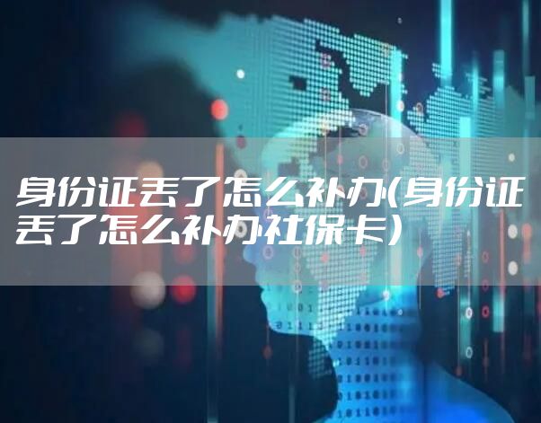 身份证丢了怎么补办（身份证丢了怎么补办社保卡）