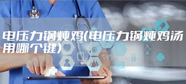 电压力锅炖鸡（电压力锅炖鸡汤用哪个键）