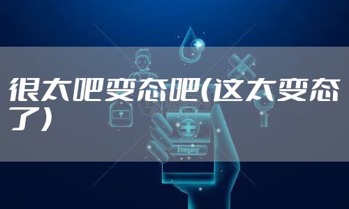 很太吧变态吧（这太变态了）