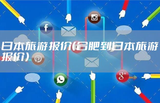 日本旅游报价（合肥到日本旅游报价）