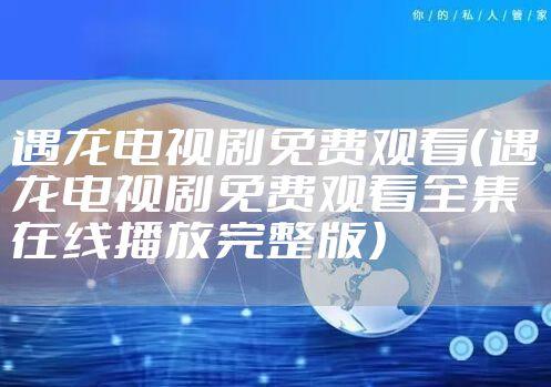 遇龙电视剧免费观看（遇龙电视剧免费观看全集在线播放完整版）