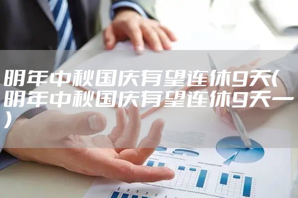 明年中秋国庆有望连休9天（明年中秋国庆有望连休9天一）