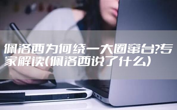 佩洛西为何绕一大圈窜台?专家解读（佩洛西说了什么）