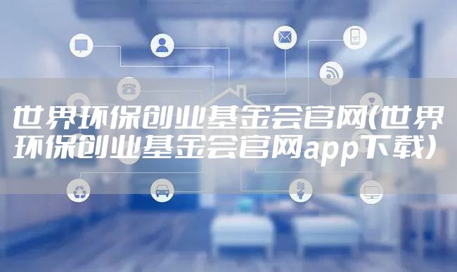 世界环保创业基金会官网（世界环保创业基金会官网app下载）