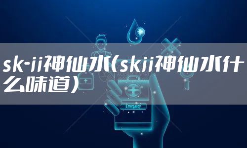 sk-ii神仙水（skii神仙水什么味道）