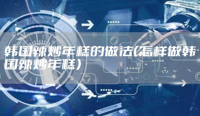 韩国辣炒年糕的做法（怎样做韩国辣炒年糕）