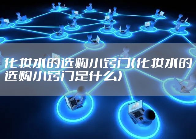 化妆水的选购小窍门（化妆水的选购小窍门是什么）