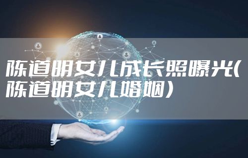 陈道明女儿成长照曝光（陈道明女儿婚姻）