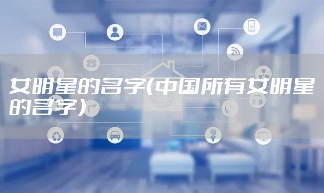 女明星的名字（中国所有女明星的名字）