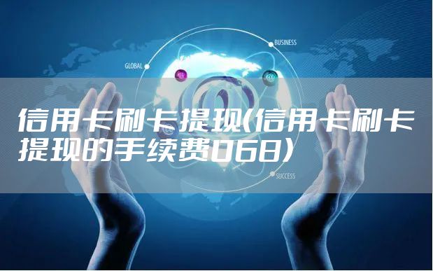 信用卡刷卡提现（信用卡刷卡提现的手续费068）