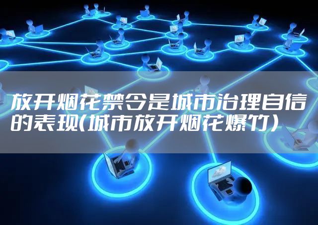 放开烟花禁令是城市治理自信的表现（城市放开烟花爆竹）