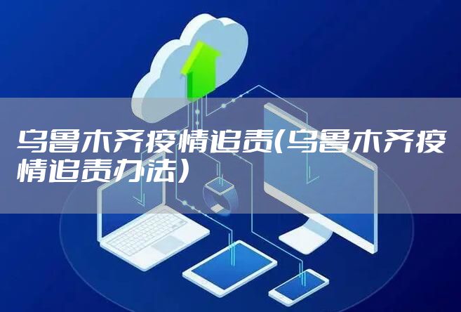乌鲁木齐疫情追责（乌鲁木齐疫情追责办法）