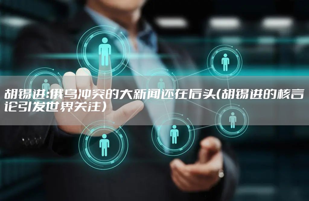 胡锡进：俄乌冲突的大新闻还在后头（胡锡进的核言论引发世界关注）