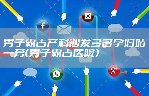 男子霸占产科沙发多名孕妇站一旁（男子霸占医院）