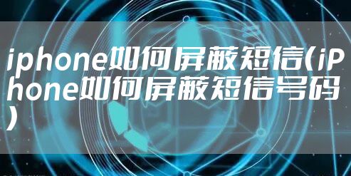 iphone如何屏蔽短信（iPhone如何屏蔽短信号码）