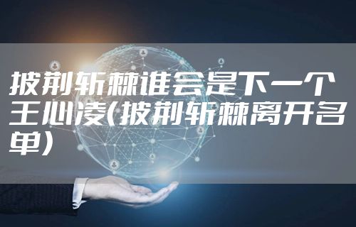 披荆斩棘谁会是下一个王心凌（披荆斩棘离开名单）