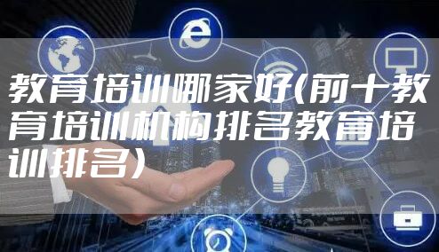 教育培训哪家好（前十教育培训机构排名教育培训排名）