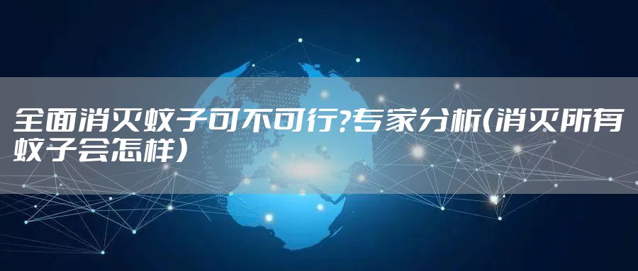 全面消灭蚊子可不可行？专家分析（消灭所有蚊子会怎样）