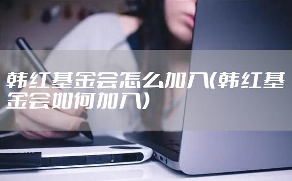 韩红基金会怎么加入（韩红基金会如何加入）
