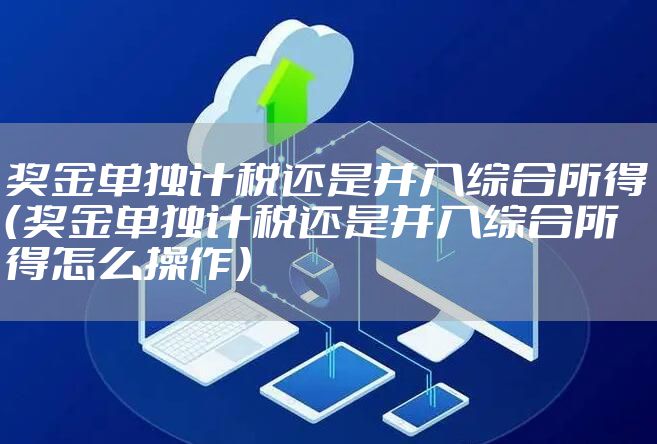 奖金单独计税还是并入综合所得（奖金单独计税还是并入综合所得怎么操作）