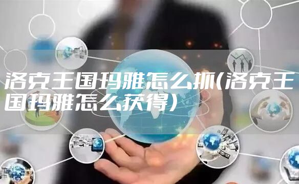 洛克王国玛雅怎么抓（洛克王国玛雅怎么获得）