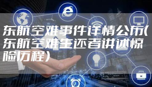 东航空难事件详情公布（东航空难生还者讲述惊险历程）