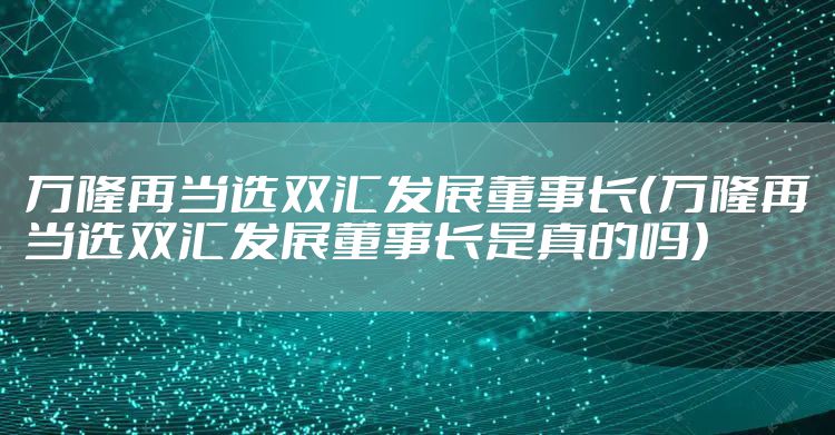 万隆再当选双汇发展董事长（万隆再当选双汇发展董事长是真的吗）