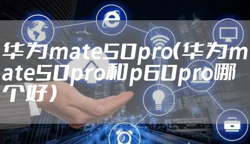 华为mate50pro（华为mate50pro和p60pro哪个好）