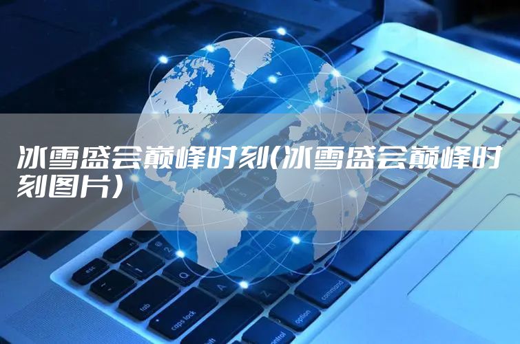 冰雪盛会巅峰时刻（冰雪盛会巅峰时刻图片）